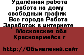 Удалённая работа, работа на дому, свободный график. - Все города Работа » Заработок в интернете   . Московская обл.,Красноармейск г.